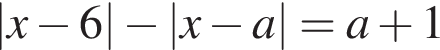|x минус 6| минус |x минус a|=a плюс 1