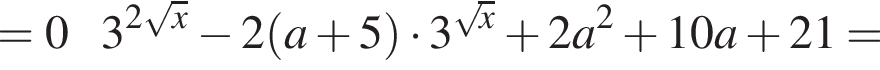 =03 в степени левая круглая скобка 2 корень из: начало аргумента: x конец аргумента правая круглая скобка минус 2 левая круглая скобка a плюс 5 правая круглая скобка умножить на 3 в степени левая круглая скобка корень из: начало аргумента: x конец аргумента правая круглая скобка плюс 2a в квадрате плюс 10a плюс 21=