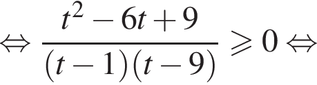  рав­но­силь­но дробь: чис­ли­тель: t в квад­ра­те минус 6t плюс 9, зна­ме­на­тель: левая круг­лая скоб­ка t минус 1 пра­вая круг­лая скоб­ка левая круг­лая скоб­ка t минус 9 пра­вая круг­лая скоб­ка конец дроби \geqslant0 рав­но­силь­но 