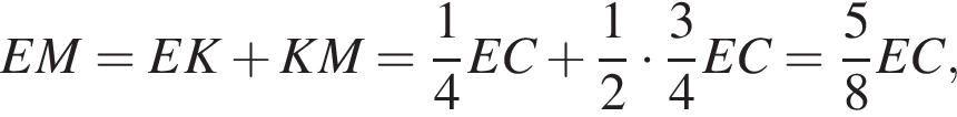  EM = EK плюс KM = дробь: чис­ли­тель: 1, зна­ме­на­тель: 4 конец дроби EC плюс дробь: чис­ли­тель: 1, зна­ме­на­тель: 2 конец дроби умно­жить на дробь: чис­ли­тель: 3, зна­ме­на­тель: 4 конец дроби EC = дробь: чис­ли­тель: 5, зна­ме­на­тель: 8 конец дроби EC,