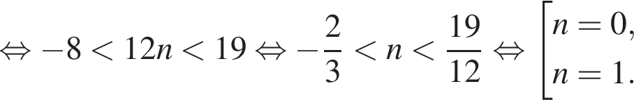  рав­но­силь­но минус 8 мень­ше 12n мень­ше 19 рав­но­силь­но минус дробь: чис­ли­тель: 2, зна­ме­на­тель: 3 конец дроби мень­ше n мень­ше дробь: чис­ли­тель: 19, зна­ме­на­тель: 12 конец дроби рав­но­силь­но со­во­куп­ность вы­ра­же­ний  новая стро­ка n=0 , новая стро­ка n=1 . конец со­во­куп­но­сти .
