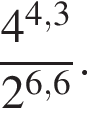  дробь: чис­ли­тель: 4 в сте­пе­ни левая круг­лая скоб­ка 4,3 пра­вая круг­лая скоб­ка , зна­ме­на­тель: 2 в сте­пе­ни левая круг­лая скоб­ка 6,6 пра­вая круг­лая скоб­ка конец дроби . 