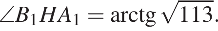 \angle B_1HA_1= арк­тан­генс ко­рень из: на­ча­ло ар­гу­мен­та: 113 конец ар­гу­мен­та .