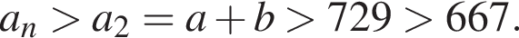 a_n боль­ше a_2=a плюс b боль­ше 729 боль­ше 667.