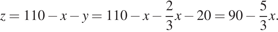 z = 110 минус x минус y = 110 минус x минус дробь: чис­ли­тель: 2, зна­ме­на­тель: 3 конец дроби x минус 20 = 90 минус дробь: чис­ли­тель: 5, зна­ме­на­тель: 3 конец дроби x.