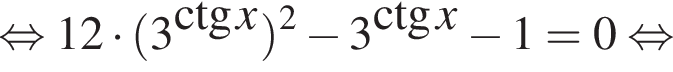  рав­но­силь­но 12 умно­жить на левая круг­лая скоб­ка 3 в сте­пе­ни левая круг­лая скоб­ка \ctg x пра­вая круг­лая скоб­ка пра­вая круг­лая скоб­ка в квад­ра­те минус 3 в сте­пе­ни левая круг­лая скоб­ка \ctg x пра­вая круг­лая скоб­ка минус 1=0 рав­но­силь­но 
