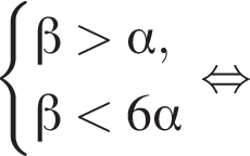  си­сте­ма вы­ра­же­ний  новая стро­ка бета боль­ше альфа , новая стро­ка бета мень­ше 6 альфа конец си­сте­мы рав­но­силь­но 