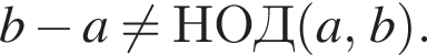 b минус a не равно НОД левая круглая скобка a, b правая круглая скобка .