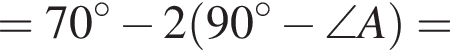 = 70 гра­ду­сов минус 2 левая круг­лая скоб­ка 90 гра­ду­сов минус \angle A пра­вая круг­лая скоб­ка =