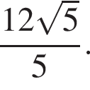 дробь: числитель: 12 корень из 5 , знаменатель: 5 конец дроби .