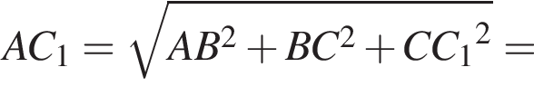 AC_1= корень из: начало аргумента: AB в квадрате плюс BC в квадрате плюс CC_1 конец аргумента в квадрате =