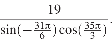  дробь: чис­ли­тель: 19, зна­ме­на­тель: синус левая круг­лая скоб­ка минус дробь: чис­ли­тель: 31 Пи , зна­ме­на­тель: 6 конец дроби пра­вая круг­лая скоб­ка ко­си­нус левая круг­лая скоб­ка дробь: чис­ли­тель: 35 Пи , зна­ме­на­тель: 3 конец дроби пра­вая круг­лая скоб­ка конец дроби . 