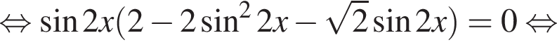  рав­но­силь­но синус 2x левая круг­лая скоб­ка 2 минус 2 синус в квад­ра­те 2x минус ко­рень из 2 синус 2x пра­вая круг­лая скоб­ка = 0 рав­но­силь­но 