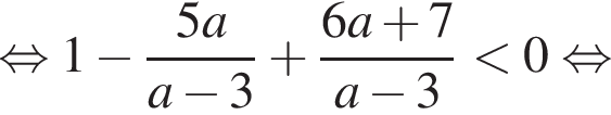  рав­но­силь­но 1 минус дробь: чис­ли­тель: 5a, зна­ме­на­тель: a минус 3 конец дроби плюс дробь: чис­ли­тель: 6a плюс 7, зна­ме­на­тель: a минус 3 конец дроби мень­ше 0 рав­но­силь­но 