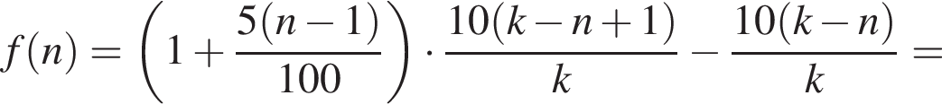 f левая круг­лая скоб­ка n пра­вая круг­лая скоб­ка = левая круг­лая скоб­ка 1 плюс дробь: чис­ли­тель: 5 левая круг­лая скоб­ка n минус 1 пра­вая круг­лая скоб­ка , зна­ме­на­тель: 100 конец дроби пра­вая круг­лая скоб­ка умно­жить на дробь: чис­ли­тель: 10 левая круг­лая скоб­ка k минус n плюс 1 пра­вая круг­лая скоб­ка , зна­ме­на­тель: k конец дроби минус дробь: чис­ли­тель: 10 левая круг­лая скоб­ка k минус n пра­вая круг­лая скоб­ка , зна­ме­на­тель: k конец дроби = 