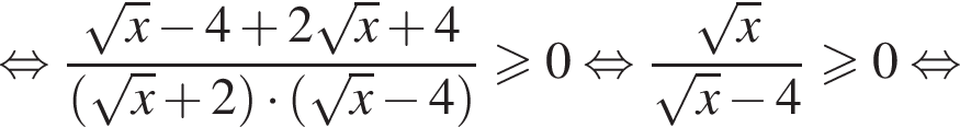  рав­но­силь­но дробь: чис­ли­тель: ко­рень из: на­ча­ло ар­гу­мен­та: x конец ар­гу­мен­та минус 4 плюс 2 ко­рень из: на­ча­ло ар­гу­мен­та: x конец ар­гу­мен­та плюс 4, зна­ме­на­тель: левая круг­лая скоб­ка ко­рень из: на­ча­ло ар­гу­мен­та: x конец ар­гу­мен­та плюс 2 пра­вая круг­лая скоб­ка умно­жить на левая круг­лая скоб­ка ко­рень из: на­ча­ло ар­гу­мен­та: x конец ар­гу­мен­та минус 4 пра­вая круг­лая скоб­ка конец дроби боль­ше или равно 0 рав­но­силь­но дробь: чис­ли­тель: ко­рень из: на­ча­ло ар­гу­мен­та: x конец ар­гу­мен­та , зна­ме­на­тель: ко­рень из: на­ча­ло ар­гу­мен­та: x конец ар­гу­мен­та минус 4 конец дроби боль­ше или равно 0 рав­но­силь­но 