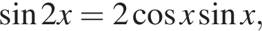  синус 2x = 2 ко­си­нус x синус x,