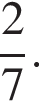  дробь: чис­ли­тель: 2, зна­ме­на­тель: 7 конец дроби . 