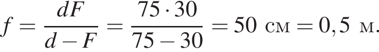 f= дробь: числитель: dF, знаменатель: d минус F конец дроби = дробь: числитель: 75 умножить на 30, знаменатель: 75 минус 30 конец дроби =50см=0,5м.