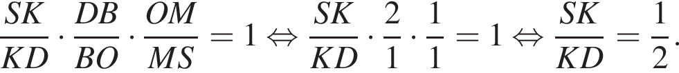  дробь: чис­ли­тель: SK, зна­ме­на­тель: KD конец дроби умно­жить на дробь: чис­ли­тель: DB, зна­ме­на­тель: BO конец дроби умно­жить на дробь: чис­ли­тель: OM, зна­ме­на­тель: MS конец дроби =1 рав­но­силь­но дробь: чис­ли­тель: SK, зна­ме­на­тель: KD конец дроби умно­жить на дробь: чис­ли­тель: 2, зна­ме­на­тель: 1 конец дроби умно­жить на дробь: чис­ли­тель: 1, зна­ме­на­тель: 1 конец дроби =1 рав­но­силь­но дробь: чис­ли­тель: SK, зна­ме­на­тель: KD конец дроби = дробь: чис­ли­тель: 1, зна­ме­на­тель: 2 конец дроби . 