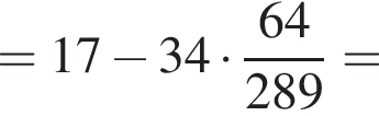 = 17 минус 34 умно­жить на дробь: чис­ли­тель: 64, зна­ме­на­тель: 289 конец дроби = 