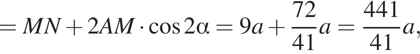= MN плюс 2AM умножить на косинус 2 альфа = 9a плюс дробь: числитель: 72, знаменатель: 41 конец дроби a = дробь: числитель: 441, знаменатель: 41 конец дроби a,