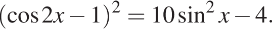  левая круг­лая скоб­ка ко­си­нус 2x минус 1 пра­вая круг­лая скоб­ка в квад­ра­те = 10 синус в квад­ра­те x минус 4.