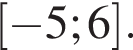 левая квадратная скобка минус 5;6 правая квадратная скобка .