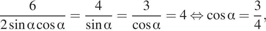 дробь: числитель: 6, знаменатель: 2 синус альфа косинус альфа конец дроби = дробь: числитель: 4, знаменатель: синус альфа конец дроби = дробь: числитель: 3, знаменатель: косинус альфа конец дроби = 4 равносильно косинус альфа = дробь: числитель: 3, знаменатель: 4 конец дроби ,