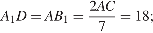 A_1D=AB_1= дробь: чис­ли­тель: 2AC, зна­ме­на­тель: 7 конец дроби =18; 