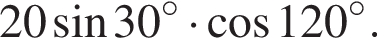 20 синус 30 в степени левая круглая скобка \circ правая круглая скобка умножить на косинус 120 в степени левая круглая скобка \circ правая круглая скобка .