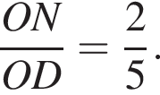  дробь: чис­ли­тель: ON, зна­ме­на­тель: OD конец дроби = дробь: чис­ли­тель: 2, зна­ме­на­тель: 5 конец дроби . 