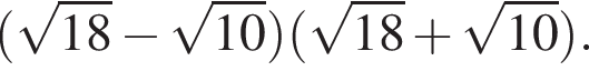  левая круг­лая скоб­ка ко­рень из: на­ча­ло ар­гу­мен­та: 18 конец ар­гу­мен­та минус ко­рень из: на­ча­ло ар­гу­мен­та: 10 конец ар­гу­мен­та пра­вая круг­лая скоб­ка левая круг­лая скоб­ка ко­рень из: на­ча­ло ар­гу­мен­та: 18 конец ар­гу­мен­та плюс ко­рень из: на­ча­ло ар­гу­мен­та: 10 конец ар­гу­мен­та пра­вая круг­лая скоб­ка .