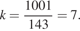 k= дробь: чис­ли­тель: 1001, зна­ме­на­тель: 143 конец дроби =7. 