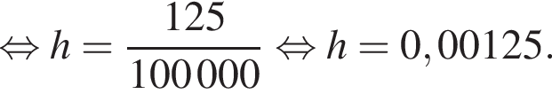 равносильно h= дробь: числитель: 125, знаменатель: 100 \thinspace 000 конец дроби равносильно h = 0,00125.