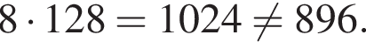 8 умно­жить на 128 = 1024 не равно 896.