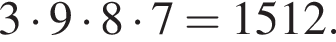  3 умно­жить на 9 умно­жить на 8 умно­жить на 7 = 1512.