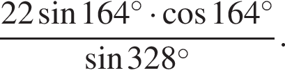 дробь: чис­ли­тель: 22 синус 164 гра­ду­сов умно­жить на ко­си­нус 164 гра­ду­сов, зна­ме­на­тель: синус 328 гра­ду­сов конец дроби . 