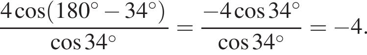  дробь: чис­ли­тель: 4 ко­си­нус левая круг­лая скоб­ка 180 гра­ду­сов минус 34 гра­ду­сов пра­вая круг­лая скоб­ка в сте­пе­ни , зна­ме­на­тель: ко­си­нус 34 гра­ду­сов конец дроби = дробь: чис­ли­тель: минус 4 ко­си­нус 34 гра­ду­сов , зна­ме­на­тель: ко­си­нус 34 гра­ду­сов конец дроби = минус 4. 