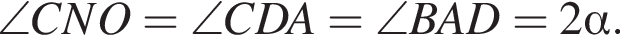 \angle CNO = \angle CDA = \angle BAD = 2 альфа .