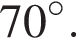 70 гра­ду­сов.