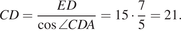  CD = дробь: чис­ли­тель: ED, зна­ме­на­тель: ко­си­нус \angle CDA конец дроби = 15 умно­жить на дробь: чис­ли­тель: 7, зна­ме­на­тель: 5 конец дроби = 21. 