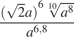  дробь: чис­ли­тель: левая круг­лая скоб­ка ко­рень из: на­ча­ло ар­гу­мен­та: 2 конец ар­гу­мен­та a пра­вая круг­лая скоб­ка в сте­пе­ни левая круг­лая скоб­ка 6 пра­вая круг­лая скоб­ка ко­рень 10 сте­пе­ни из: на­ча­ло ар­гу­мен­та: a в сте­пе­ни левая круг­лая скоб­ка 8 конец ар­гу­мен­та пра­вая круг­лая скоб­ка , зна­ме­на­тель: a в сте­пе­ни левая круг­лая скоб­ка 6,8 пра­вая круг­лая скоб­ка конец дроби 