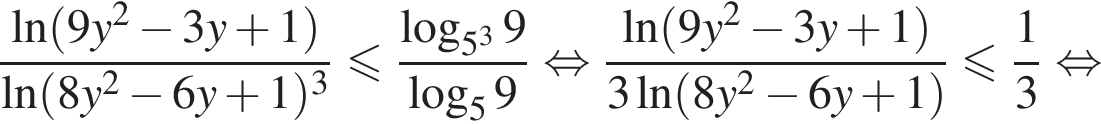 дробь: числитель: \ln левая круглая скобка 9y в квадрате минус 3y плюс 1 правая круглая скобка , знаменатель: натуральный логарифм левая круглая скобка 8y в квадрате минус 6y плюс 1 правая круглая скобка в кубе конец дроби меньше или равно дробь: числитель: логарифм по основанию левая круглая скобка 5 в кубе правая круглая скобка 9, знаменатель: логарифм по основанию 5 9 конец дроби равносильно дробь: числитель: натуральный логарифм левая круглая скобка 9y в квадрате минус 3y плюс 1 правая круглая скобка , знаменатель: 3\ln левая круглая скобка 8y в квадрате минус 6y плюс 1 правая круглая скобка конец дроби меньше или равно дробь: числитель: 1, знаменатель: 3 конец дроби равносильно
