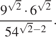  дробь: чис­ли­тель: 9 в сте­пе­ни левая круг­лая скоб­ка ко­рень из: на­ча­ло ар­гу­мен­та: 2 конец ар­гу­мен­та пра­вая круг­лая скоб­ка умно­жить на 6 в сте­пе­ни левая круг­лая скоб­ка ко­рень из: на­ча­ло ар­гу­мен­та: 2 конец ар­гу­мен­та пра­вая круг­лая скоб­ка , зна­ме­на­тель: 54 в сте­пе­ни левая круг­лая скоб­ка ко­рень из: на­ча­ло ар­гу­мен­та: 2 конец ар­гу­мен­та минус 2 пра­вая круг­лая скоб­ка конец дроби . 