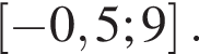 левая квад­рат­ная скоб­ка минус 0,5;9 пра­вая квад­рат­ная скоб­ка .