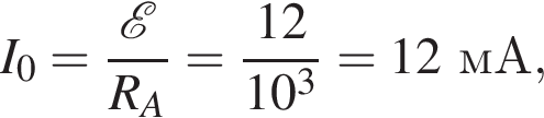 I_0= дробь: чис­ли­тель: \mathcalE , зна­ме­на­тель: R_A конец дроби = дробь: чис­ли­тель: 12, зна­ме­на­тель: 10 в кубе конец дроби =12мА , 