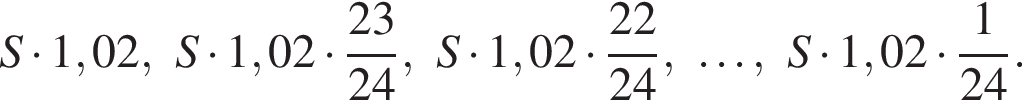 S умножить на 1,02, S умножить на 1,02 умножить на дробь: числитель: 23, знаменатель: 24 конец дроби , S умножить на 1,02 умножить на дробь: числитель: 22, знаменатель: 24 конец дроби , \ldots, S умножить на 1,02 умножить на дробь: числитель: 1, знаменатель: 24 конец дроби .