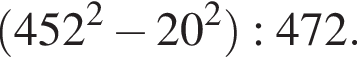  левая круг­лая скоб­ка 452 в квад­ра­те минус 20 в квад­ра­те пра­вая круг­лая скоб­ка :472.