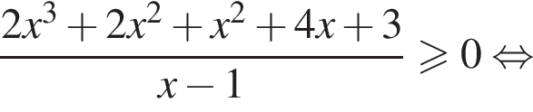 дробь: числитель: 2x в кубе плюс 2x в квадрате плюс x в квадрате плюс 4x плюс 3, знаменатель: x минус 1 конец дроби больше или равно 0 равносильно